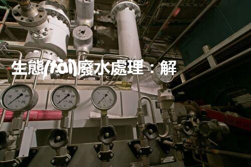 生態(tài)廢水處理：解鎖環(huán)境保護(hù)的綠色奇跡！